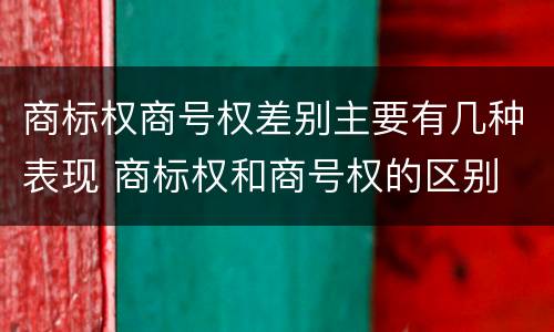 商标权商号权差别主要有几种表现 商标权和商号权的区别