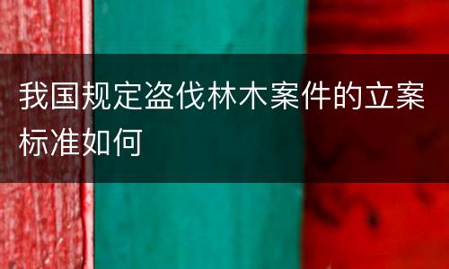 我国规定盗伐林木案件的立案标准如何