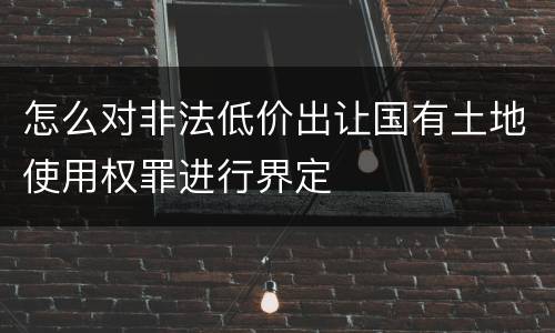 怎么对非法低价出让国有土地使用权罪进行界定