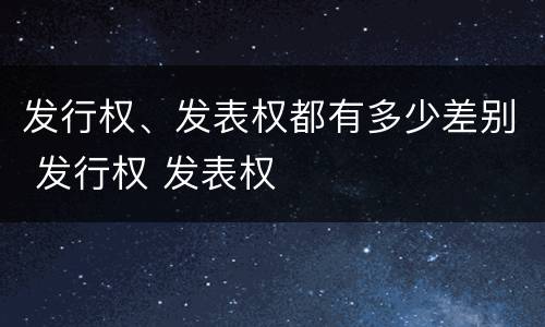 发行权、发表权都有多少差别 发行权 发表权