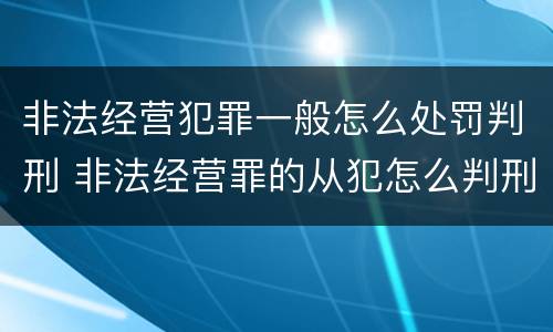 非法经营犯罪一般怎么处罚判刑 非法经营罪的从犯怎么判刑