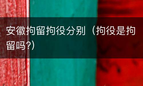安徽拘留拘役分别（拘役是拘留吗?）