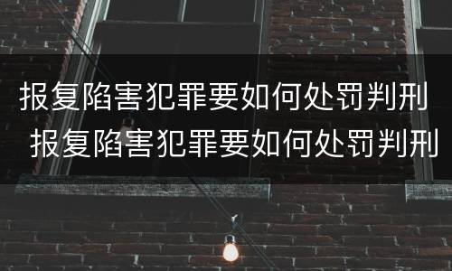 报复陷害犯罪要如何处罚判刑 报复陷害犯罪要如何处罚判刑的人