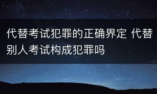代替考试犯罪的正确界定 代替别人考试构成犯罪吗