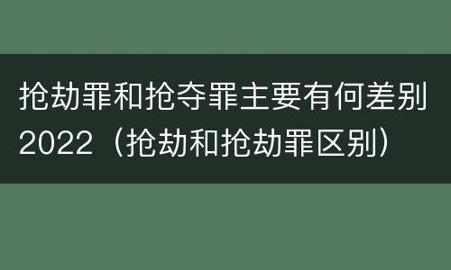抢劫罪和抢夺罪主要有何差别2022（抢劫和抢劫罪区别）