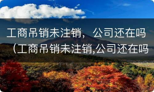 工商吊销未注销，公司还在吗（工商吊销未注销,公司还在吗怎么办）