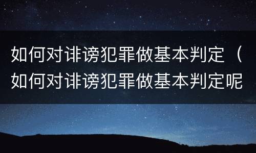 如何对诽谤犯罪做基本判定（如何对诽谤犯罪做基本判定呢）