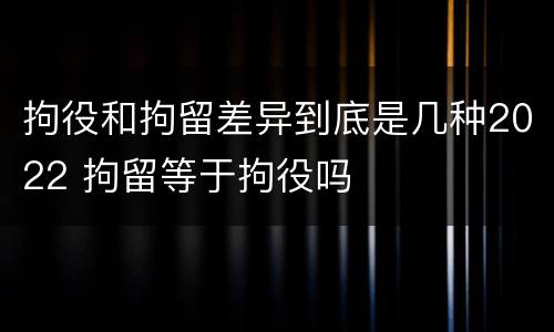 拘役和拘留差异到底是几种2022 拘留等于拘役吗