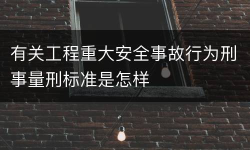有关工程重大安全事故行为刑事量刑标准是怎样