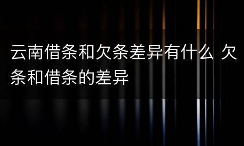 云南借条和欠条差异有什么 欠条和借条的差异
