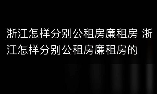 浙江怎样分别公租房廉租房 浙江怎样分别公租房廉租房的