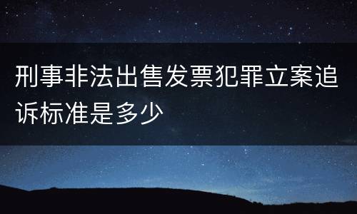 刑事非法出售发票犯罪立案追诉标准是多少