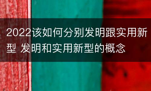 2022该如何分别发明跟实用新型 发明和实用新型的概念