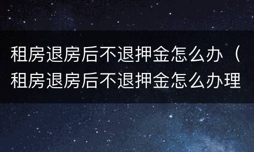 租房退房后不退押金怎么办（租房退房后不退押金怎么办理）