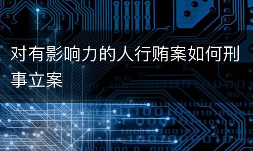 对有影响力的人行贿案如何刑事立案