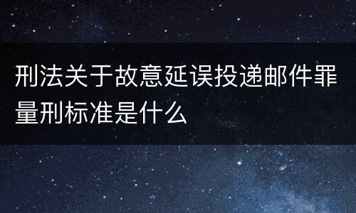 刑法关于故意延误投递邮件罪量刑标准是什么