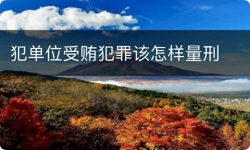 犯单位受贿犯罪该怎样量刑