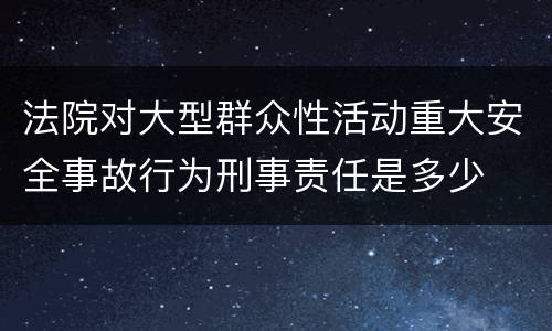 法院对大型群众性活动重大安全事故行为刑事责任是多少