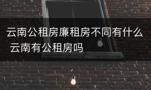 云南公租房廉租房不同有什么 云南有公租房吗