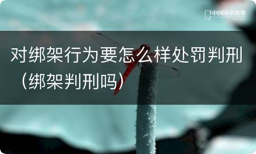 对绑架行为要怎么样处罚判刑（绑架判刑吗）