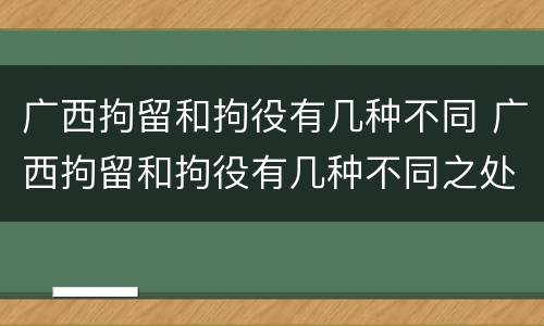 广西拘留和拘役有几种不同 广西拘留和拘役有几种不同之处