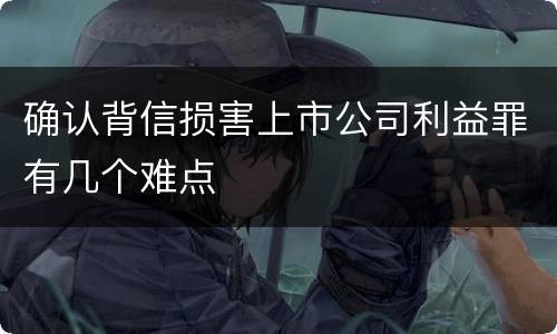 确认背信损害上市公司利益罪有几个难点