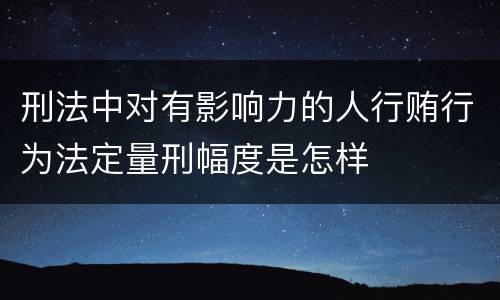 刑法中对有影响力的人行贿行为法定量刑幅度是怎样