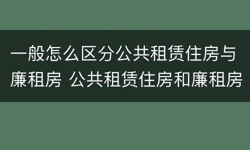 一般怎么区分公共租赁住房与廉租房 公共租赁住房和廉租房的区别