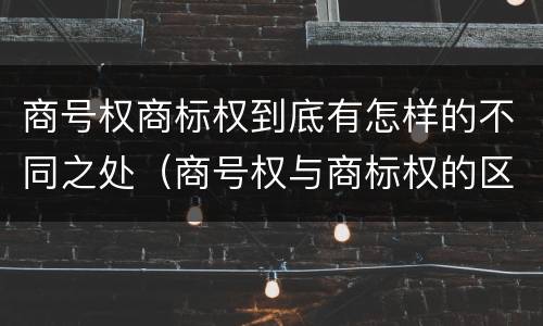 商号权商标权到底有怎样的不同之处(商号权与商标权的区别)
