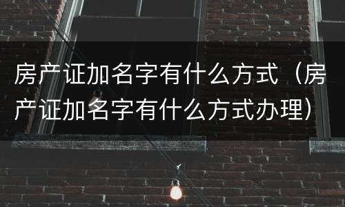 房产证加名字有什么方式（房产证加名字有什么方式办理）