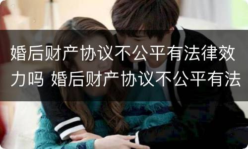 婚后财产协议不公平有法律效力吗 婚后财产协议不公平有法律效力吗怎么办