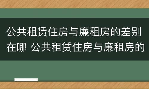 公共租赁住房与廉租房的差别在哪 公共租赁住房与廉租房的差别在哪儿