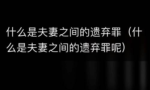什么是夫妻之间的遗弃罪（什么是夫妻之间的遗弃罪呢）