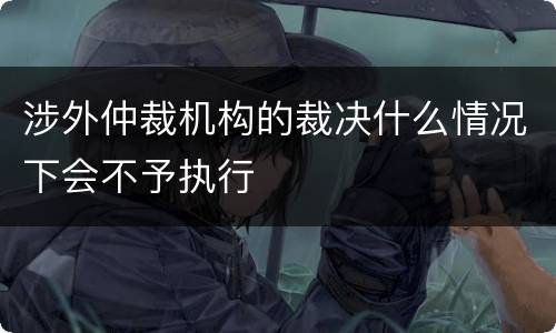 涉外仲裁机构的裁决什么情况下会不予执行