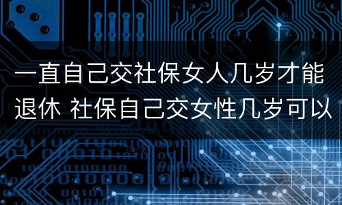 一直自己交社保女人几岁才能退休 社保自己交女性几岁可以退休