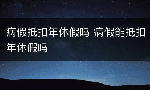 病假抵扣年休假吗 病假能抵扣年休假吗