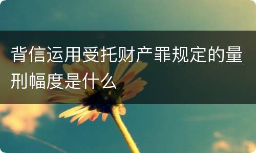 背信运用受托财产罪规定的量刑幅度是什么