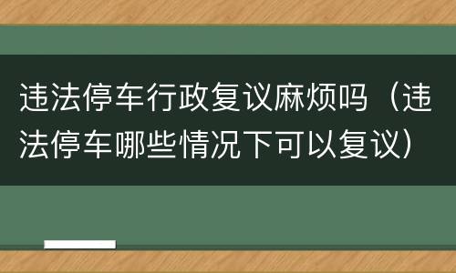 违法停车行政复议麻烦吗（违法停车哪些情况下可以复议）