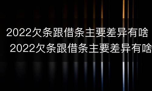 2022欠条跟借条主要差异有啥 2022欠条跟借条主要差异有啥影响