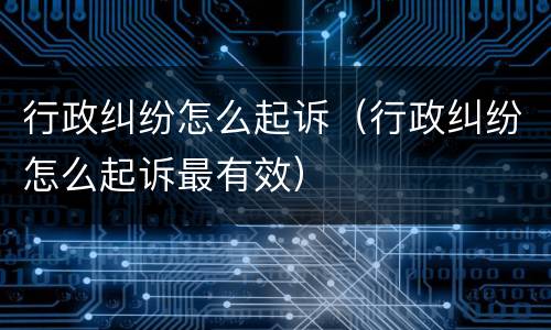 行政纠纷怎么起诉（行政纠纷怎么起诉最有效）