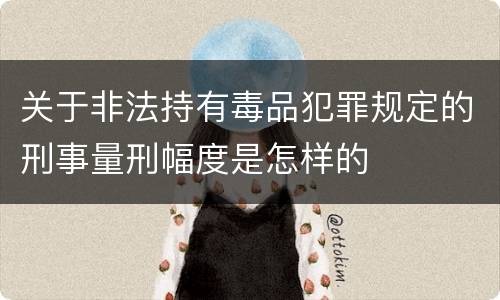 关于非法持有毒品犯罪规定的刑事量刑幅度是怎样的