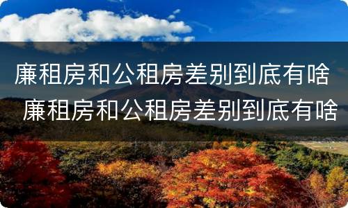 廉租房和公租房差别到底有啥 廉租房和公租房差别到底有啥影响