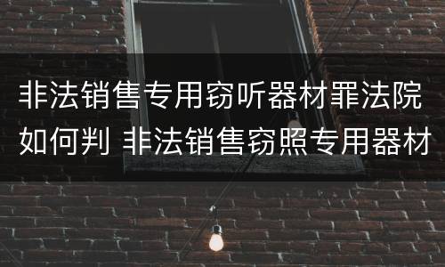 非法销售专用窃听器材罪法院如何判 非法销售窃照专用器材罪