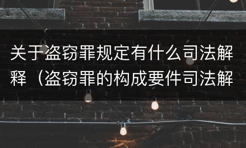 关于盗窃罪规定有什么司法解释（盗窃罪的构成要件司法解释）