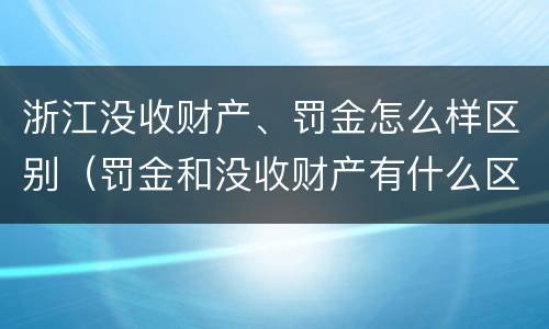 浙江没收财产、罚金怎么样区别（罚金和没收财产有什么区别）