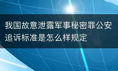 我国故意泄露军事秘密罪公安追诉标准是怎么样规定