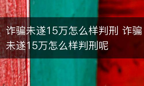 诈骗未遂15万怎么样判刑 诈骗未遂15万怎么样判刑呢