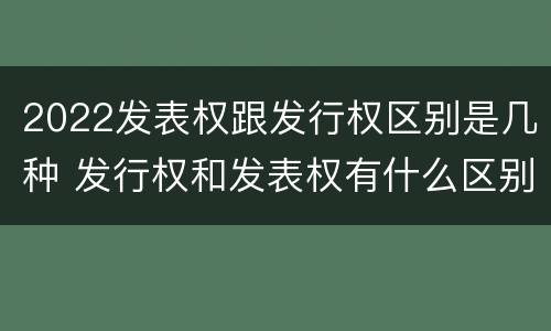 2022发表权跟发行权区别是几种 发行权和发表权有什么区别