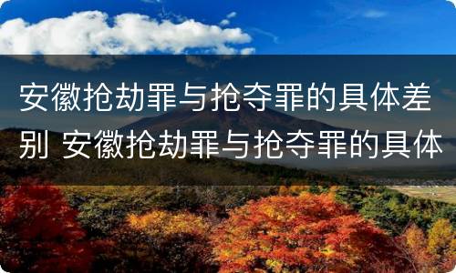 安徽抢劫罪与抢夺罪的具体差别 安徽抢劫罪与抢夺罪的具体差别是