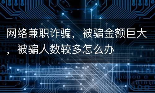 网络兼职诈骗，被骗金额巨大，被骗人数较多怎么办